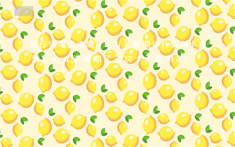 招行信用卡連續(xù)逾期(招行信用卡連續(xù)逾期了三次,卡不能用了)
