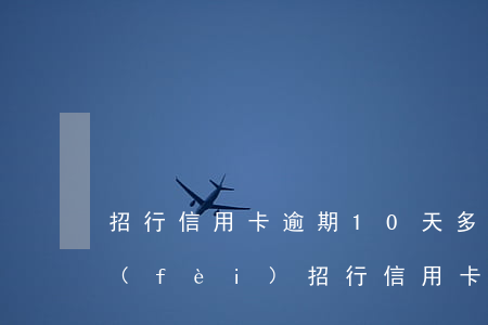招行信用卡逾期10天多少手續(xù)費(fèi)（招行信用卡逾期10天）