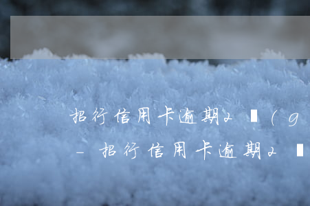 招行信用卡逾期2個(gè)月了該怎么辦-招行信用卡逾期2個(gè)月了該怎么辦呢