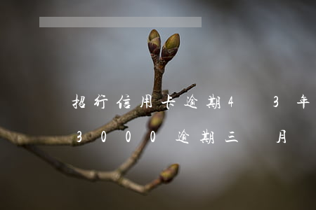 招行信用卡逾期4萬3年了(招商銀行信用卡3000逾期三個月會怎么樣)