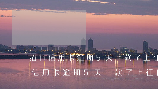 招行信用卡逾期5天還款了上征信嗎-招行信用卡逾期5天還款了上征信嗎有影響嗎
