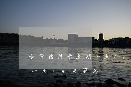 招行信用卡逾期一次14天(招行信用卡逾期一次14天罚息)