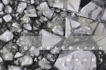 招行信用卡逾期三个月会怎样(招行逾期过是不是再也不能办信用卡了)