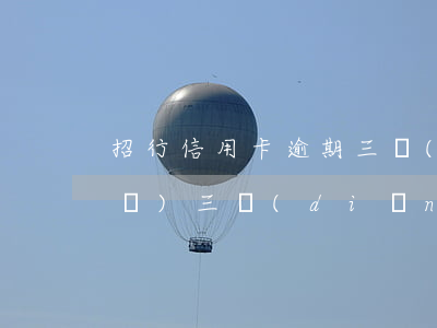 招行信用卡逾期三個(gè)月，說(shuō)三點(diǎn)前還清-招行信用卡逾期三個(gè)月,說(shuō)三點(diǎn)前還清是真的嗎