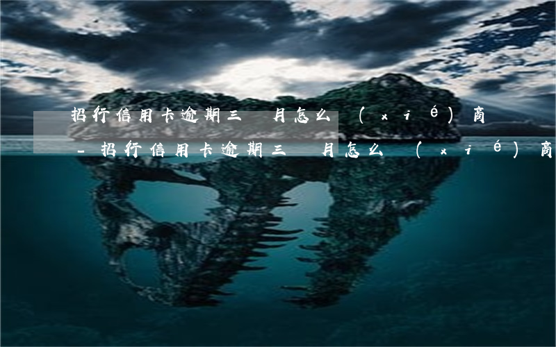 招行信用卡逾期三個月怎么協(xié)商-招行信用卡逾期三個月怎么協(xié)商還款
