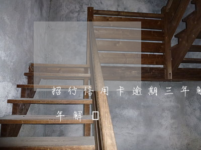 招行信用卡逾期三年解凍(招行信用卡逾期三年解凍)