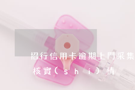 招行信用卡逾期上門采集信息(招商銀行上門核實(shí)情況)