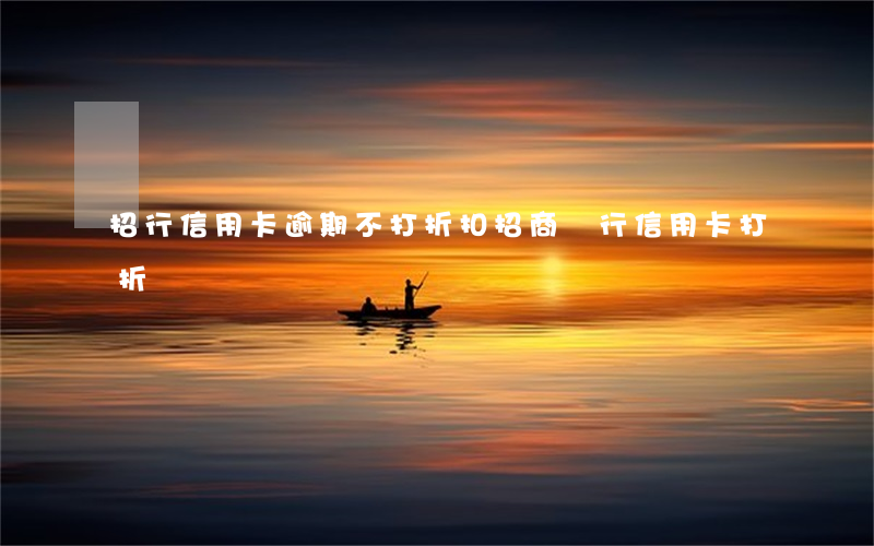 招行信用卡逾期不打折扣(招商銀行信用卡打折)