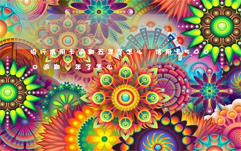 招行信用卡逾期五年了怎么辦 信用卡5000逾期兩年了怎么辦