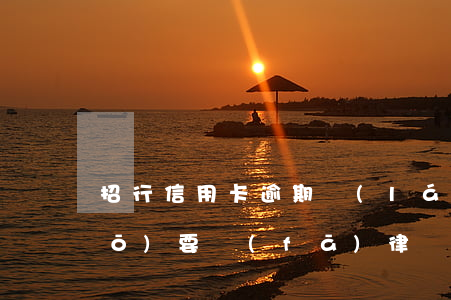 招行信用卡逾期來(lái)電說(shuō)要發(fā)律師信了 招商銀行短信說(shuō)信用卡逾期