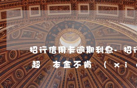 招行信用卡逾期利息-招行信用卡逾期利息超過本金不肯協(xié)商