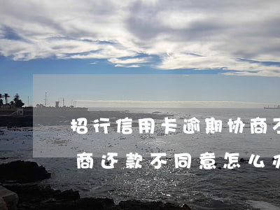 招行信用卡逾期协商不成(招行信用卡逾期协商还款不同意怎么办)