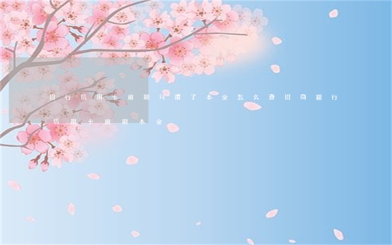 招行信用卡逾期只還了本金(怎么查招商銀行信用卡逾期本金)
