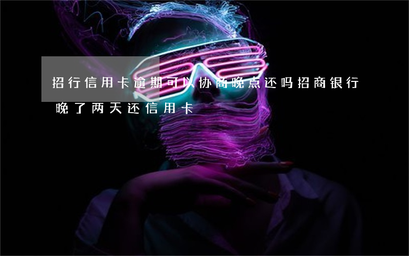 招行信用卡逾期可以协商晚点还吗(招商银行晚了两天还信用卡)