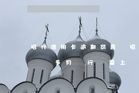 招行信用卡逾期可靠嗎(招商銀行信用卡逾期兩個多月銀行說要上門)