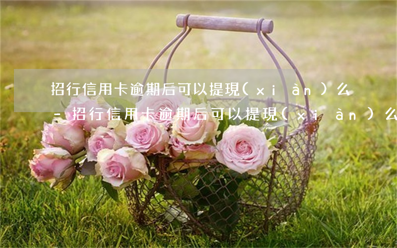 招行信用卡逾期后可以提現(xiàn)么-招行信用卡逾期后可以提現(xiàn)么