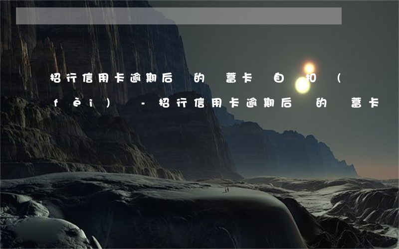 招行信用卡逾期后辦的儲蓄卡會自動扣費(fèi)嗎-招行信用卡逾期后辦的儲蓄卡會自動扣費(fèi)嗎