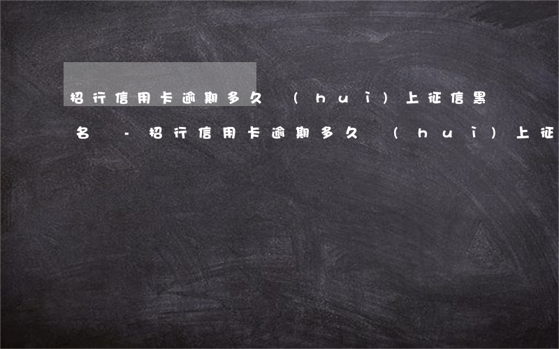 招行信用卡逾期多久會(huì)上征信黑名單-招行信用卡逾期多久會(huì)上征信黑名單呢