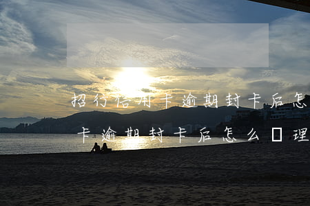 招行信用卡逾期封卡后怎么處理-招行信用卡逾期封卡后怎么處理呢