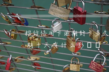 招行信用卡逾期封卡多久(招商銀行信用卡逾期十天有什么影響嗎)