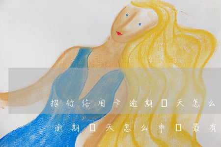 招行信用卡逾期幾天怎么申訴-招行信用卡逾期幾天怎么申訴最有效