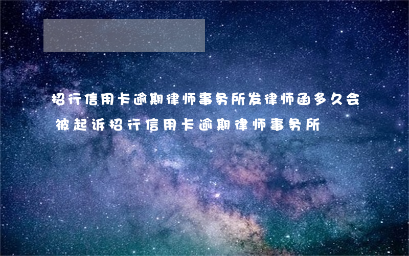 招行信用卡逾期律师事务所发律师函多久会被起诉（招行信用卡逾期律师事务所）