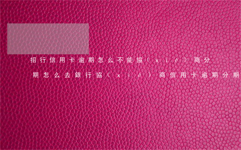 招行信用卡逾期怎么不能協(xié)商分期(怎么去銀行協(xié)商信用卡逾期分期)
