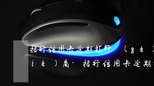 招行信用卡逾期打那個(gè)電話協(xié)商-招行信用卡逾期打那個(gè)電話協(xié)商還款