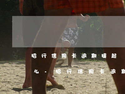 招行信用卡逾期提起訴訟能協(xié)商么-招行信用卡逾期提起訴訟能協(xié)商么