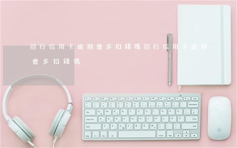 招行信用卡逾期會多扣錢嗎(招行信用卡逾期會多扣錢嗎)