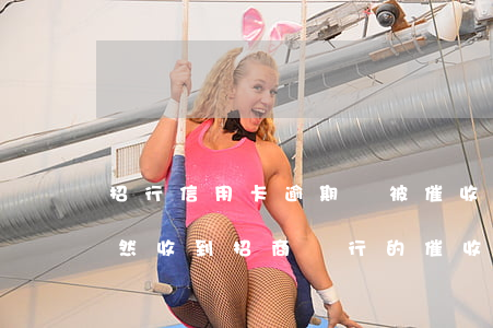 招行信用卡逾期會被催收嗎(好幾年了今天突然收到招商銀行的催收)