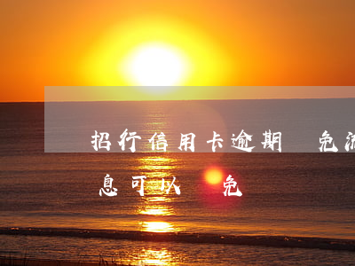 招行信用卡逾期減免流程(招商信用卡逾期利息可以減免還嗎)