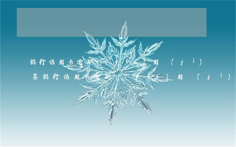 招行信用卡逾期費(fèi)用計(jì)算(招行信用卡逾期費(fèi)用計(jì)算方法)