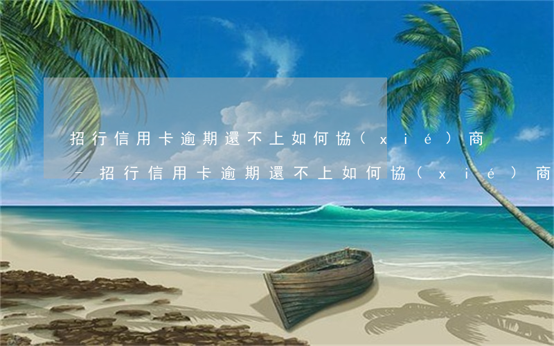 招行信用卡逾期還不上如何協(xié)商-招行信用卡逾期還不上如何協(xié)商還款