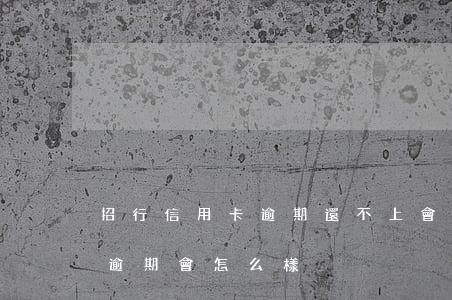 招行信用卡逾期還不上會怎樣-招商銀行卡逾期會怎么樣