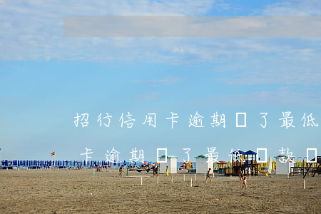 招行信用卡逾期還了最低還款嗎-招行信用卡逾期還了最低還款嗎怎么辦