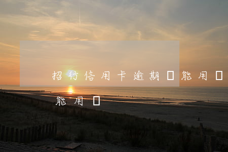 招行信用卡逾期還能用嗎(招行信用卡逾期還能用嗎)