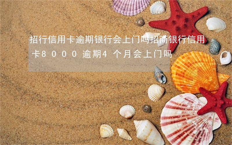 招行信用卡逾期银行会上门吗(招商银行信用卡8000逾期4个月会上门吗)