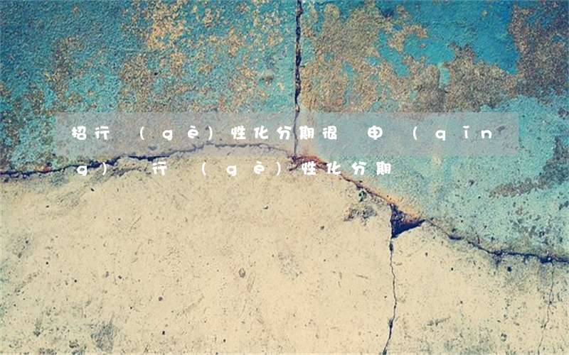 招行個(gè)性化分期很難申請(qǐng)（銀行個(gè)性化分期）
