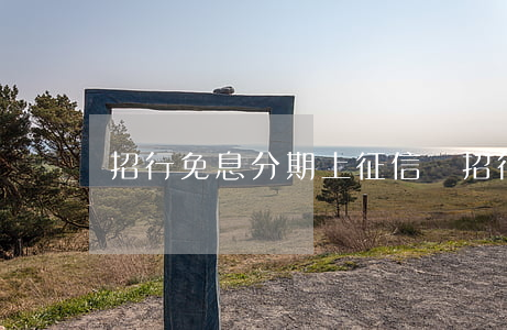 招行免息分期上征信嗎 招行免息分期券