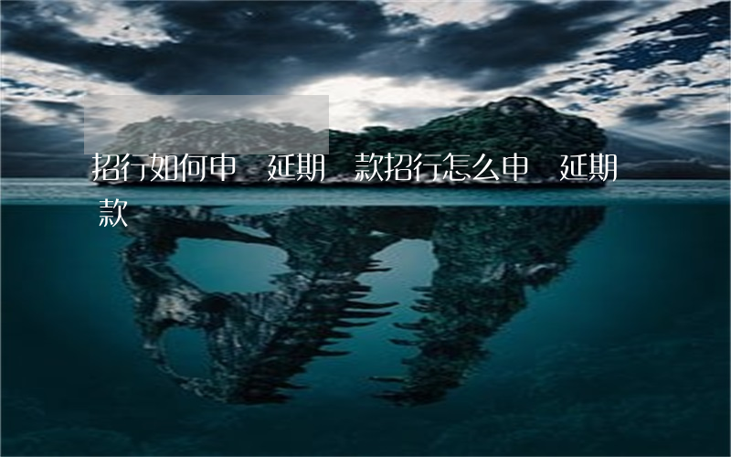 招行如何申請延期還款(招行怎么申請延期還款)
