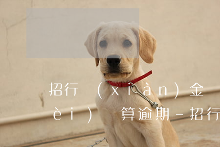 招行現(xiàn)金還款在還款日內(nèi)還算逾期-招行現(xiàn)金還款在還款日內(nèi)還算逾期嗎
