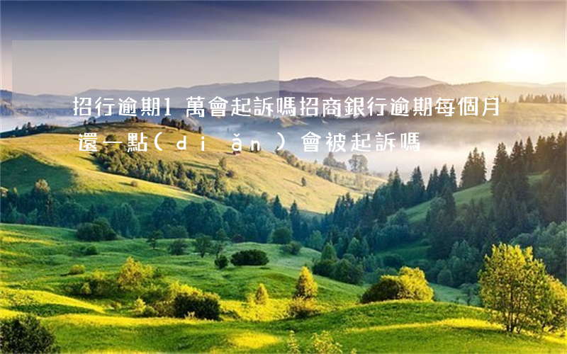 招行逾期1萬會起訴嗎(招商銀行逾期每個月還一點(diǎn)會被起訴嗎)
