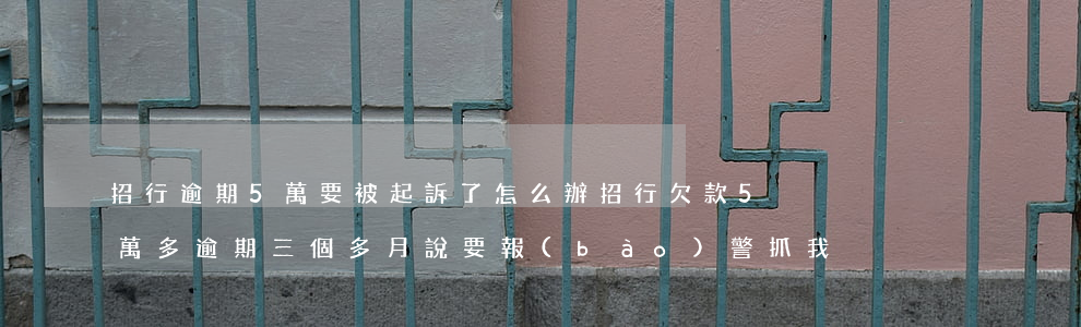 招行逾期5萬要被起訴了怎么辦(招行欠款5萬多逾期三個多月說要報(bào)警抓我)