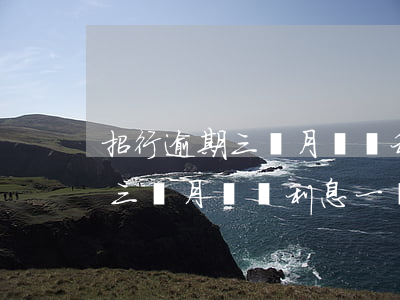 招行逾期三個月沒還利息一萬二-招行逾期三個月沒還利息一萬二怎么辦