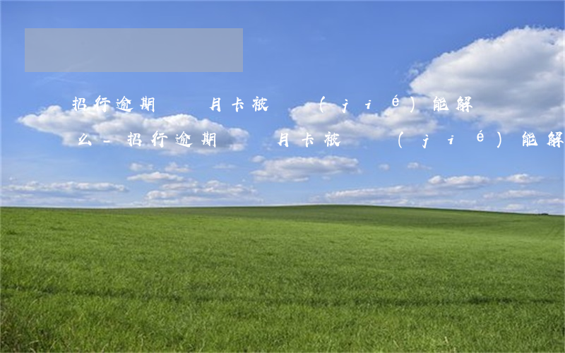 招行逾期兩個月卡被凍結(jié)能解凍么-招行逾期兩個月卡被凍結(jié)能解凍么嗎