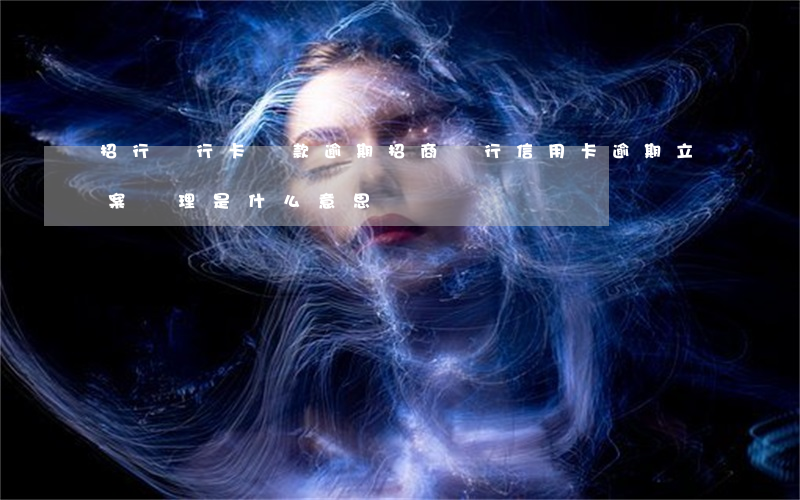 招行銀行卡貸款逾期(招商銀行信用卡逾期立案處理是什么意思)