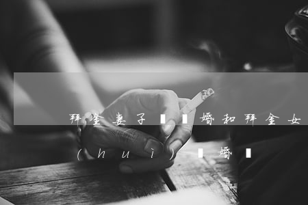 拜金妻子說離婚(和拜金女結(jié)婚會(huì)離婚嗎)