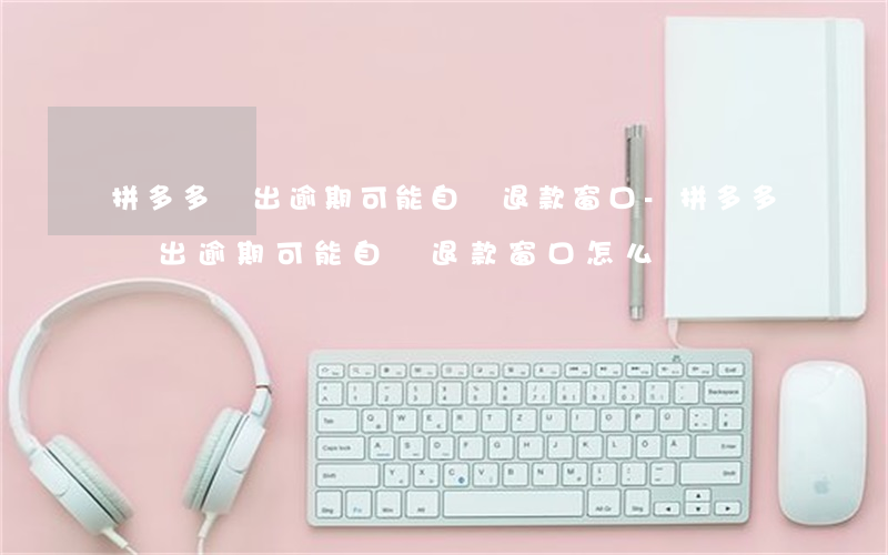 拼多多彈出逾期可能自動退款窗口-拼多多彈出逾期可能自動退款窗口怎么辦