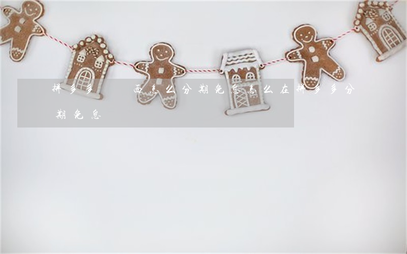 拼多多買東西怎么分期免息（怎么在拼多多分期免息）
